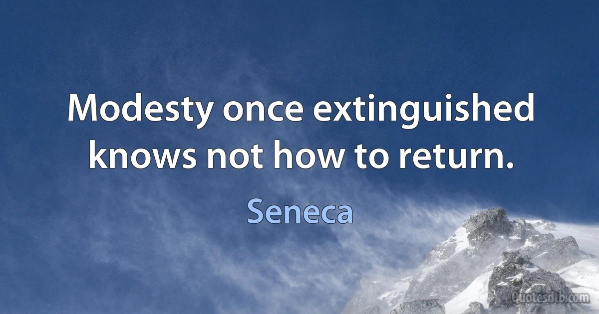 Modesty once extinguished knows not how to return. (Seneca)