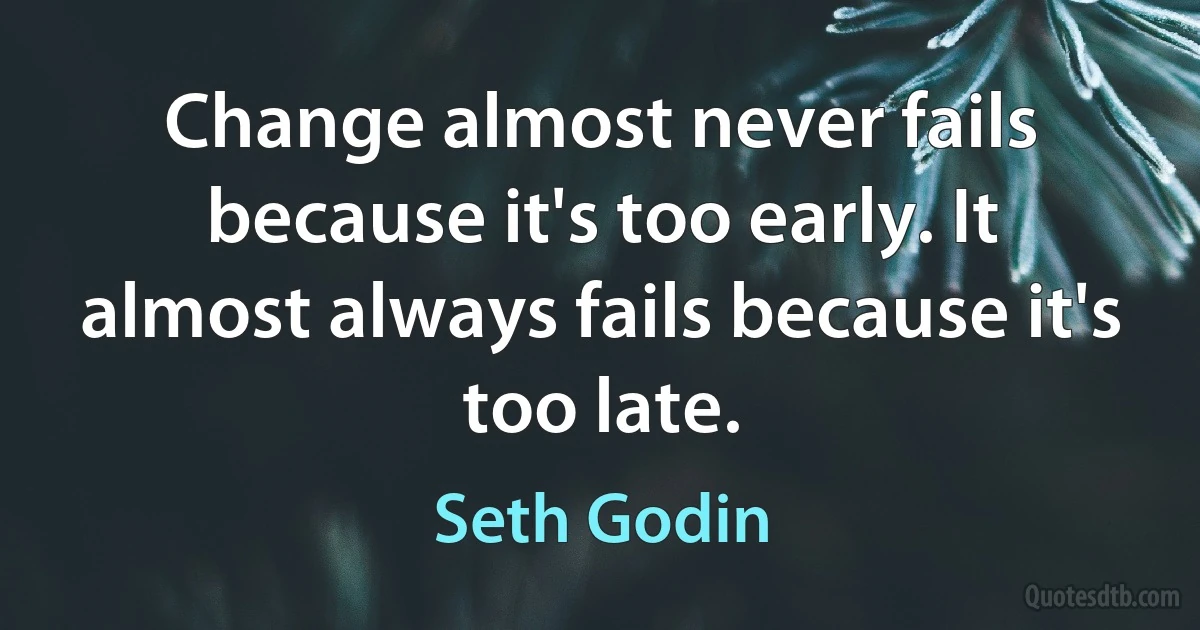 Change almost never fails because it's too early. It almost always fails because it's too late. (Seth Godin)