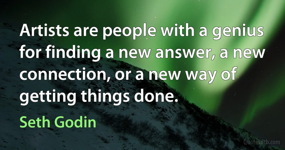 Artists are people with a genius for finding a new answer, a new connection, or a new way of getting things done. (Seth Godin)