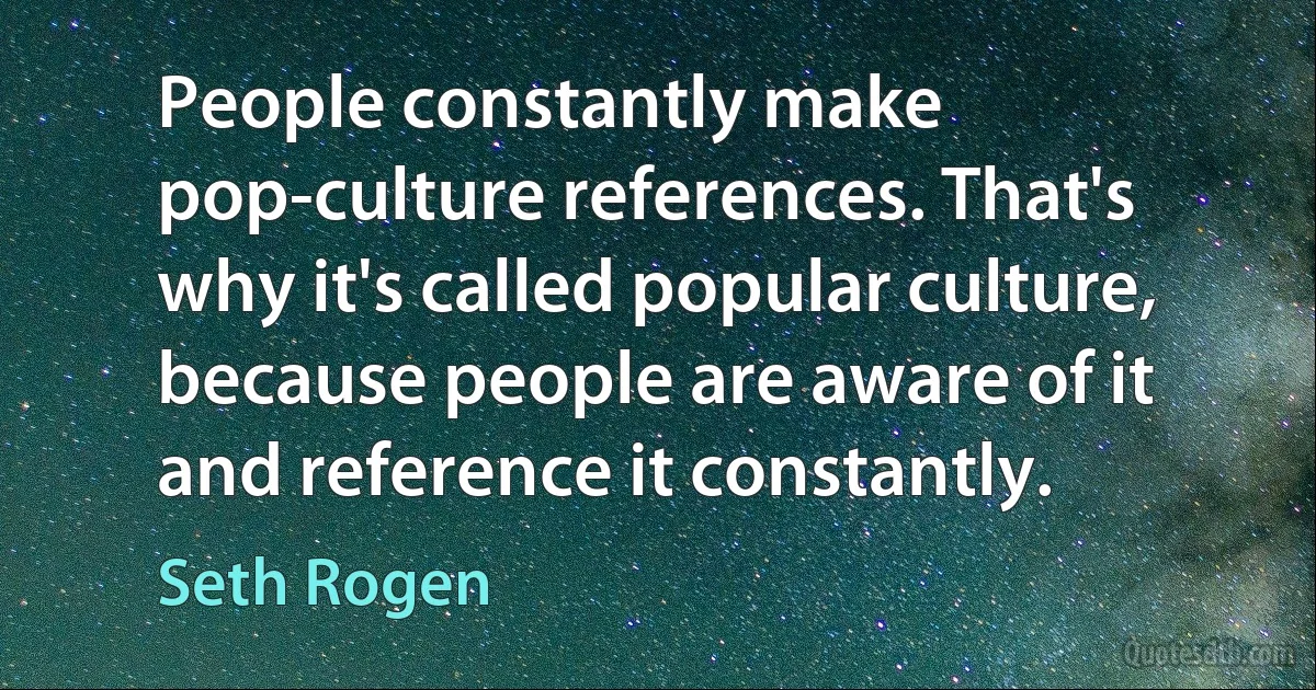 People constantly make pop-culture references. That's why it's called popular culture, because people are aware of it and reference it constantly. (Seth Rogen)