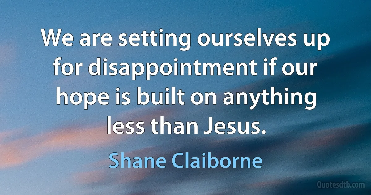 We are setting ourselves up for disappointment if our hope is built on anything less than Jesus. (Shane Claiborne)