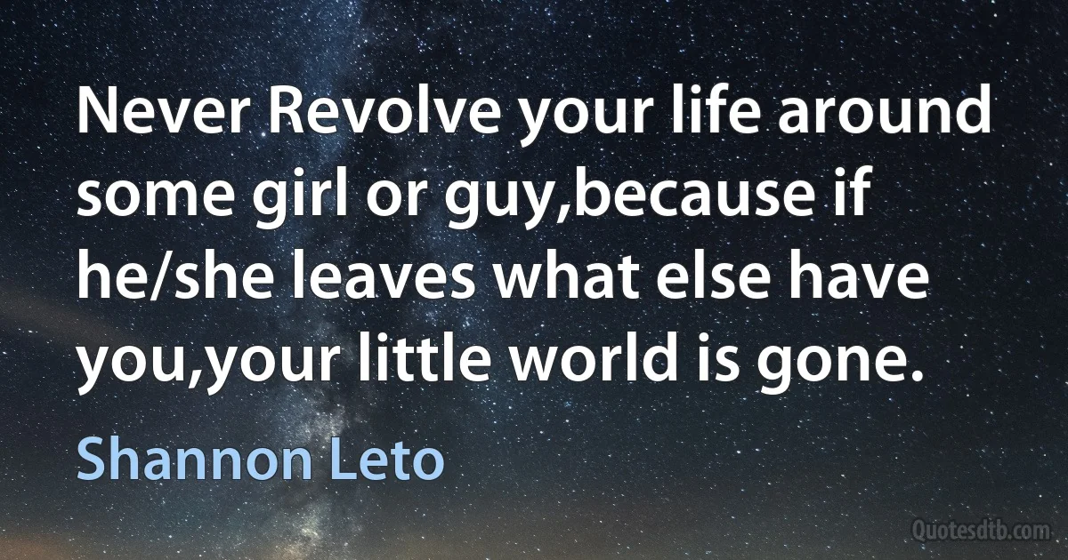 Never Revolve your life around some girl or guy,because if he/she leaves what else have you,your little world is gone. (Shannon Leto)