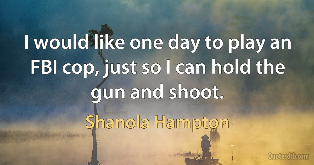 I would like one day to play an FBI cop, just so I can hold the gun and shoot. (Shanola Hampton)