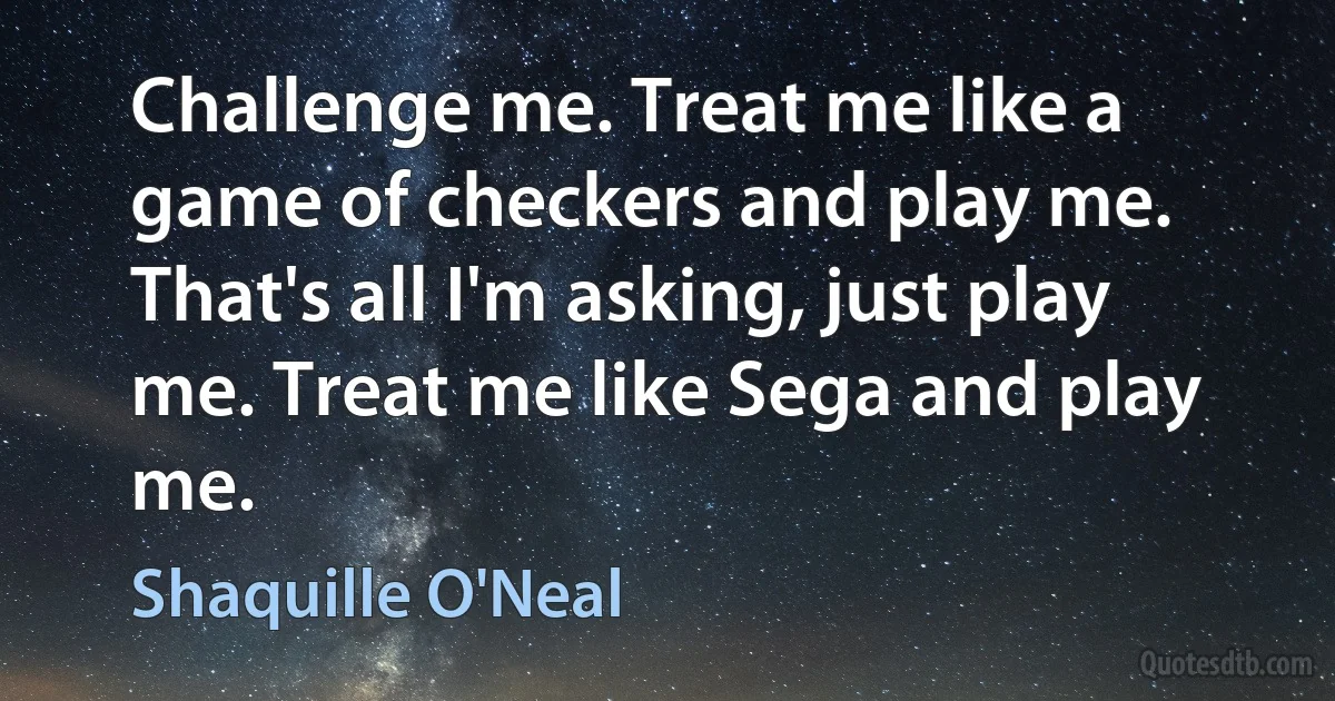 Challenge me. Treat me like a game of checkers and play me. That's all I'm asking, just play me. Treat me like Sega and play me. (Shaquille O'Neal)