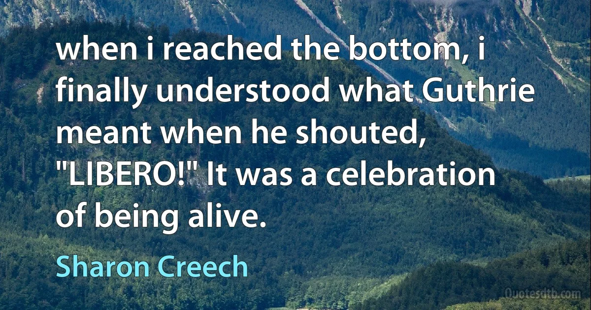 when i reached the bottom, i finally understood what Guthrie meant when he shouted, "LIBERO!" It was a celebration of being alive. (Sharon Creech)