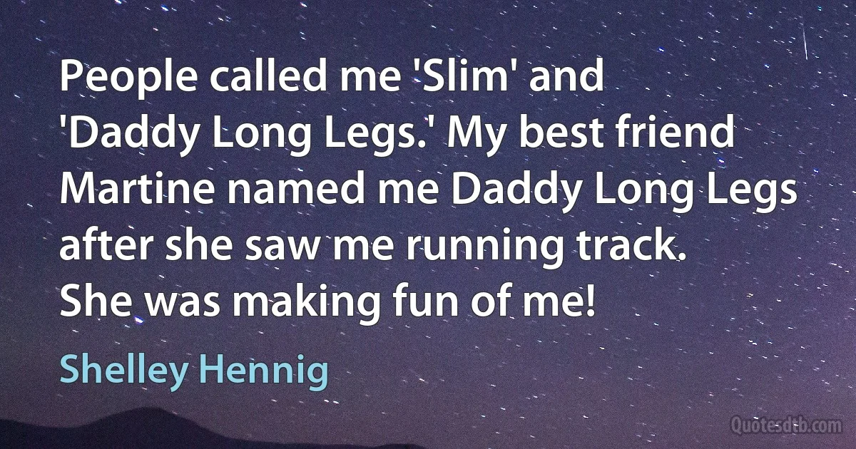 People called me 'Slim' and 'Daddy Long Legs.' My best friend Martine named me Daddy Long Legs after she saw me running track. She was making fun of me! (Shelley Hennig)