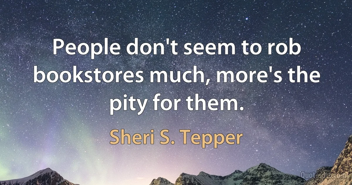 People don't seem to rob bookstores much, more's the pity for them. (Sheri S. Tepper)