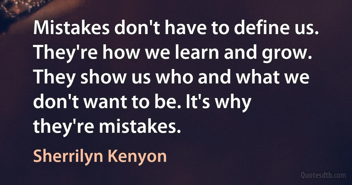 Mistakes don't have to define us. They're how we learn and grow. They show us who and what we don't want to be. It's why they're mistakes. (Sherrilyn Kenyon)