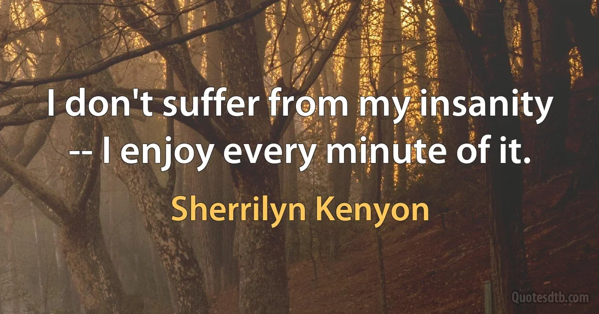 I don't suffer from my insanity -- I enjoy every minute of it. (Sherrilyn Kenyon)