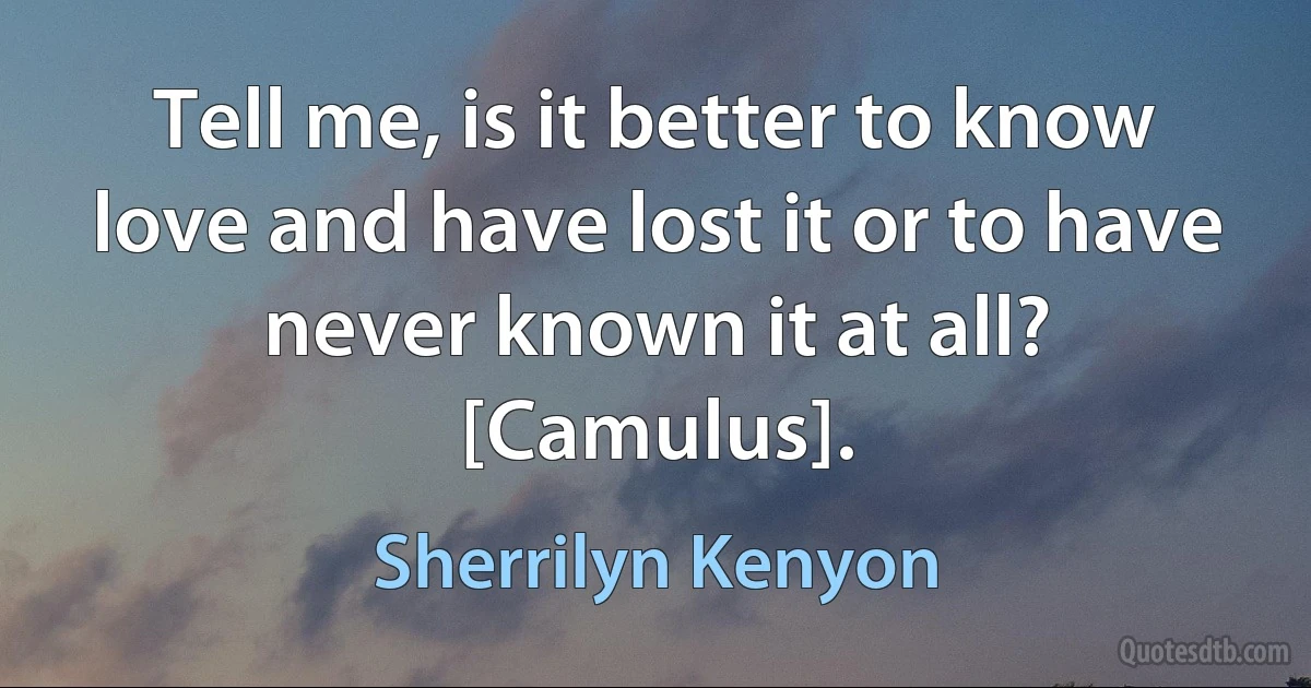 Tell me, is it better to know love and have lost it or to have never known it at all? [Camulus]. (Sherrilyn Kenyon)