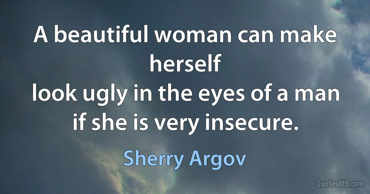 A beautiful woman can make herself
look ugly in the eyes of a man if she is very insecure. (Sherry Argov)