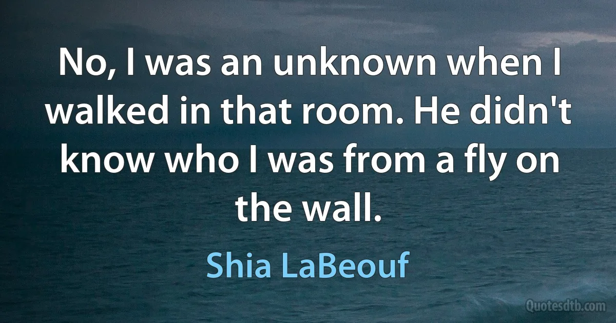 No, I was an unknown when I walked in that room. He didn't know who I was from a fly on the wall. (Shia LaBeouf)