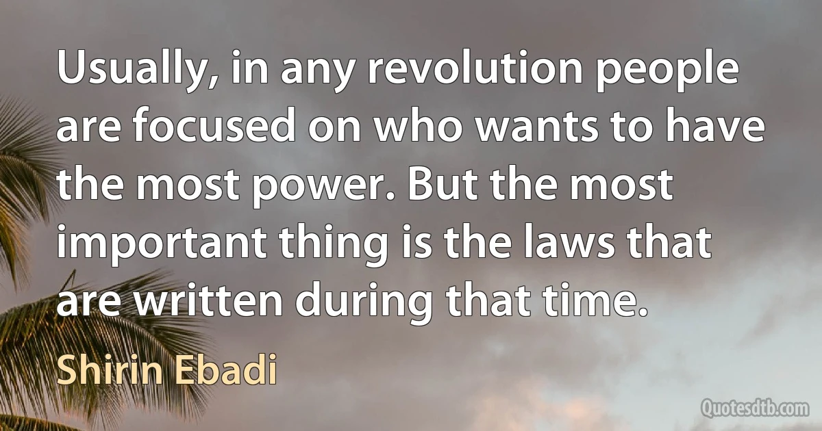 Usually, in any revolution people are focused on who wants to have the most power. But the most important thing is the laws that are written during that time. (Shirin Ebadi)