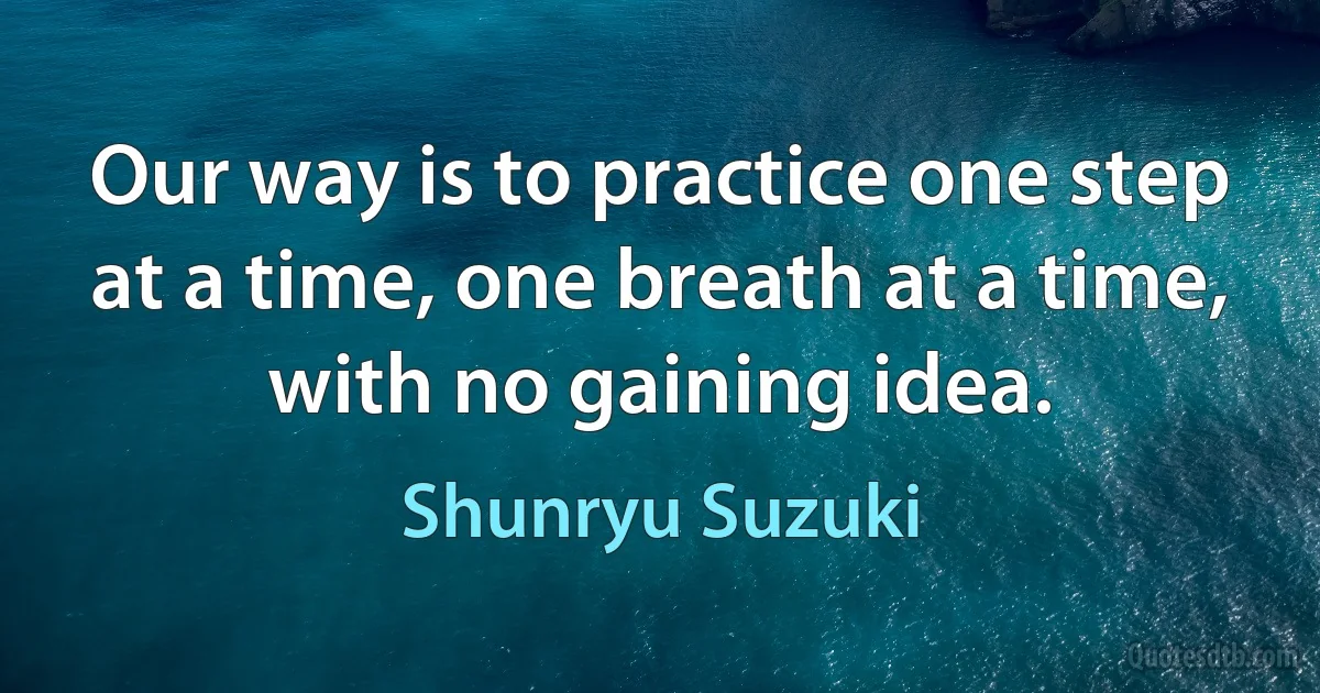 Our way is to practice one step at a time, one breath at a time, with no gaining idea. (Shunryu Suzuki)