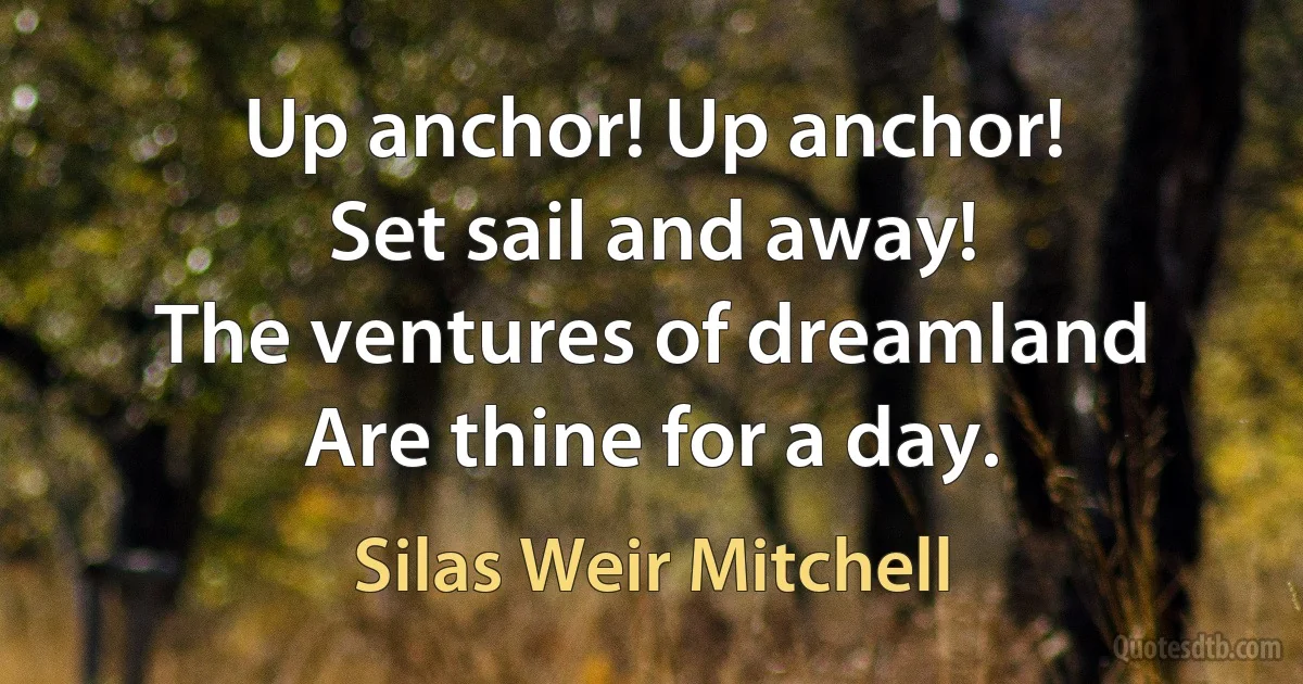 Up anchor! Up anchor!
Set sail and away!
The ventures of dreamland
Are thine for a day. (Silas Weir Mitchell)