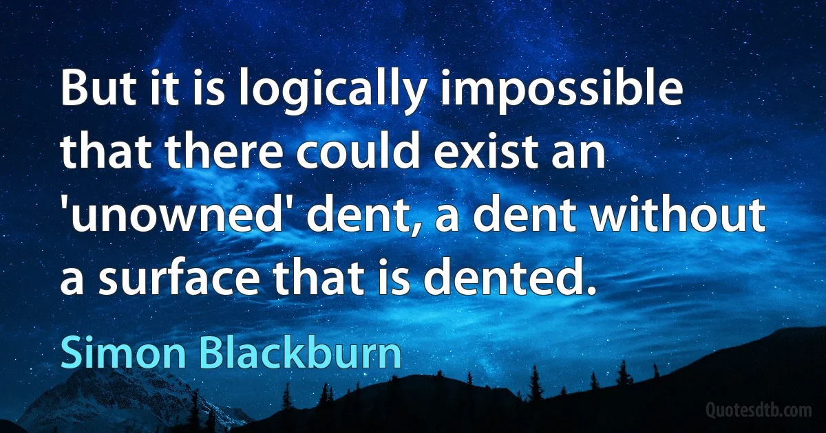 But it is logically impossible that there could exist an 'unowned' dent, a dent without a surface that is dented. (Simon Blackburn)