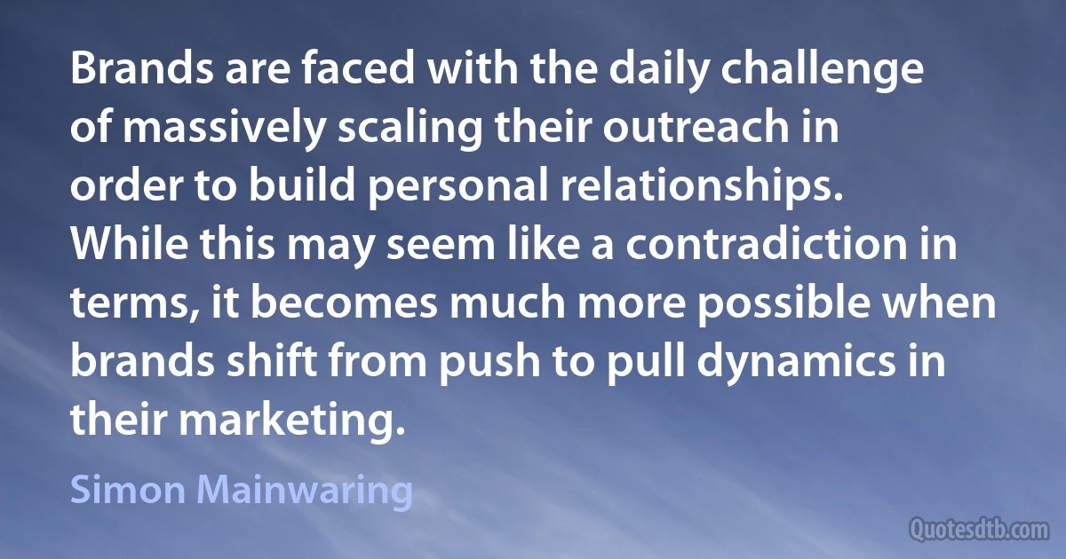 Brands are faced with the daily challenge of massively scaling their outreach in order to build personal relationships. While this may seem like a contradiction in terms, it becomes much more possible when brands shift from push to pull dynamics in their marketing. (Simon Mainwaring)