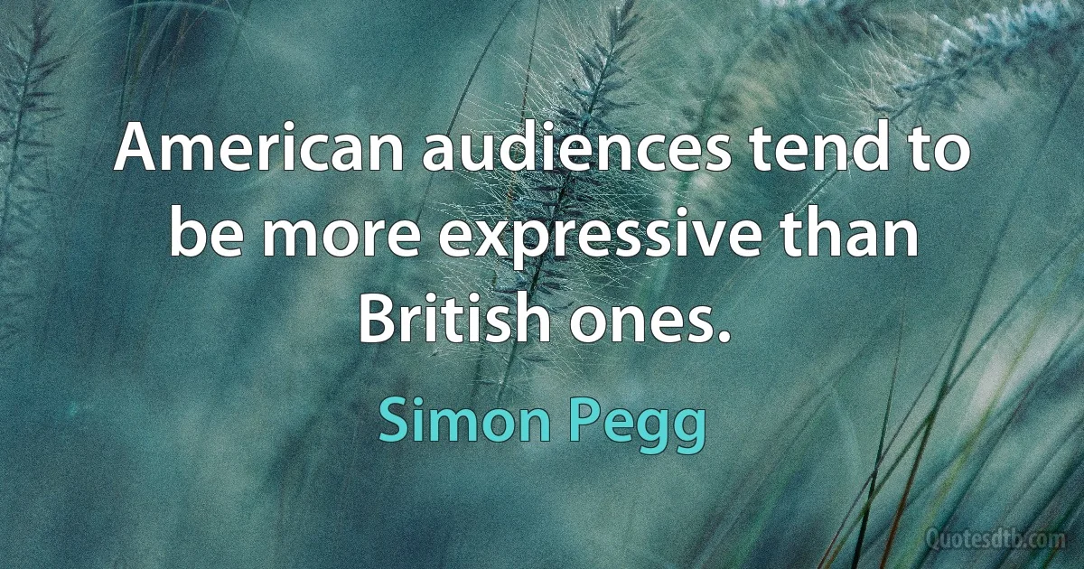 American audiences tend to be more expressive than British ones. (Simon Pegg)