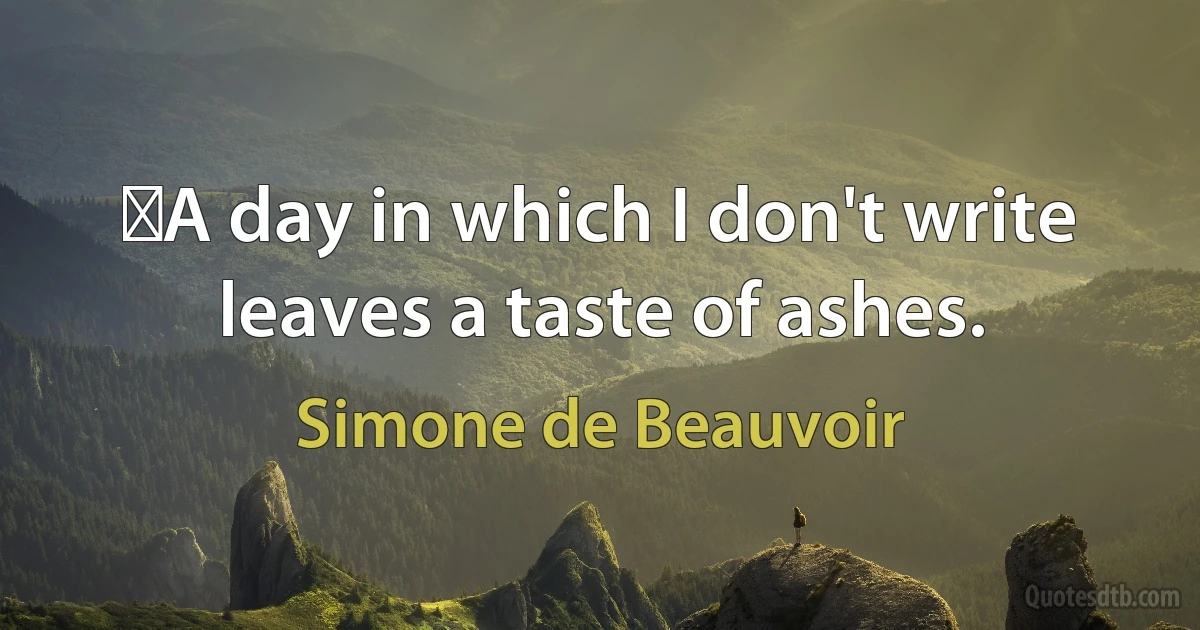 ‎A day in which I don't write leaves a taste of ashes. (Simone de Beauvoir)