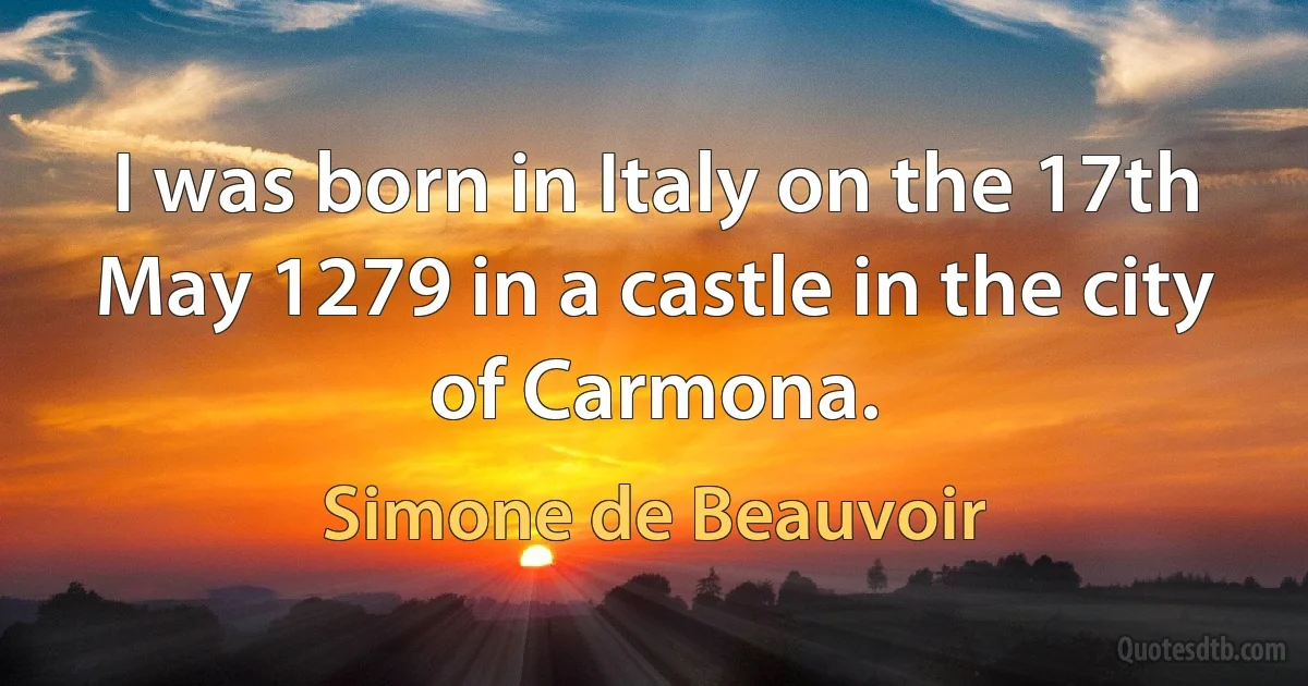 I was born in Italy on the 17th May 1279 in a castle in the city of Carmona. (Simone de Beauvoir)