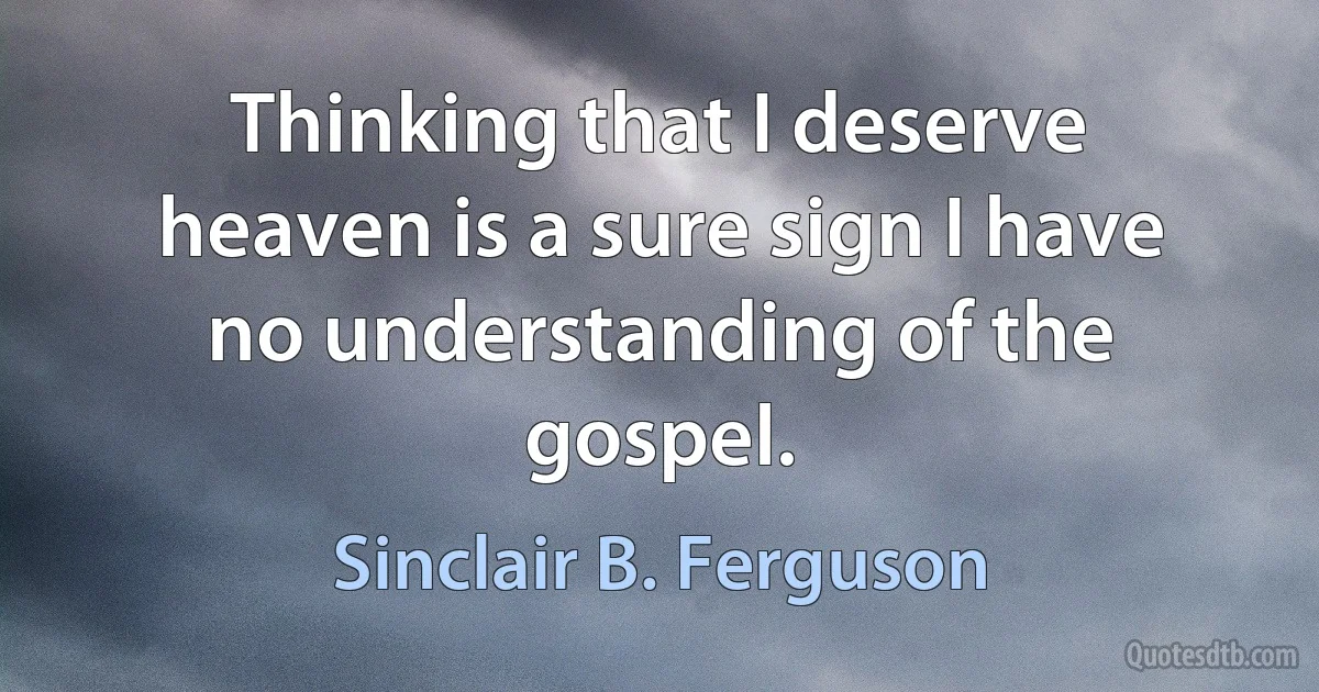 Thinking that I deserve heaven is a sure sign I have no understanding of the gospel. (Sinclair B. Ferguson)