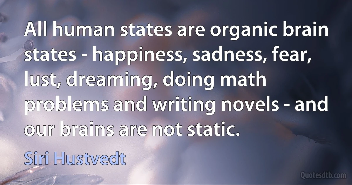 All human states are organic brain states - happiness, sadness, fear, lust, dreaming, doing math problems and writing novels - and our brains are not static. (Siri Hustvedt)