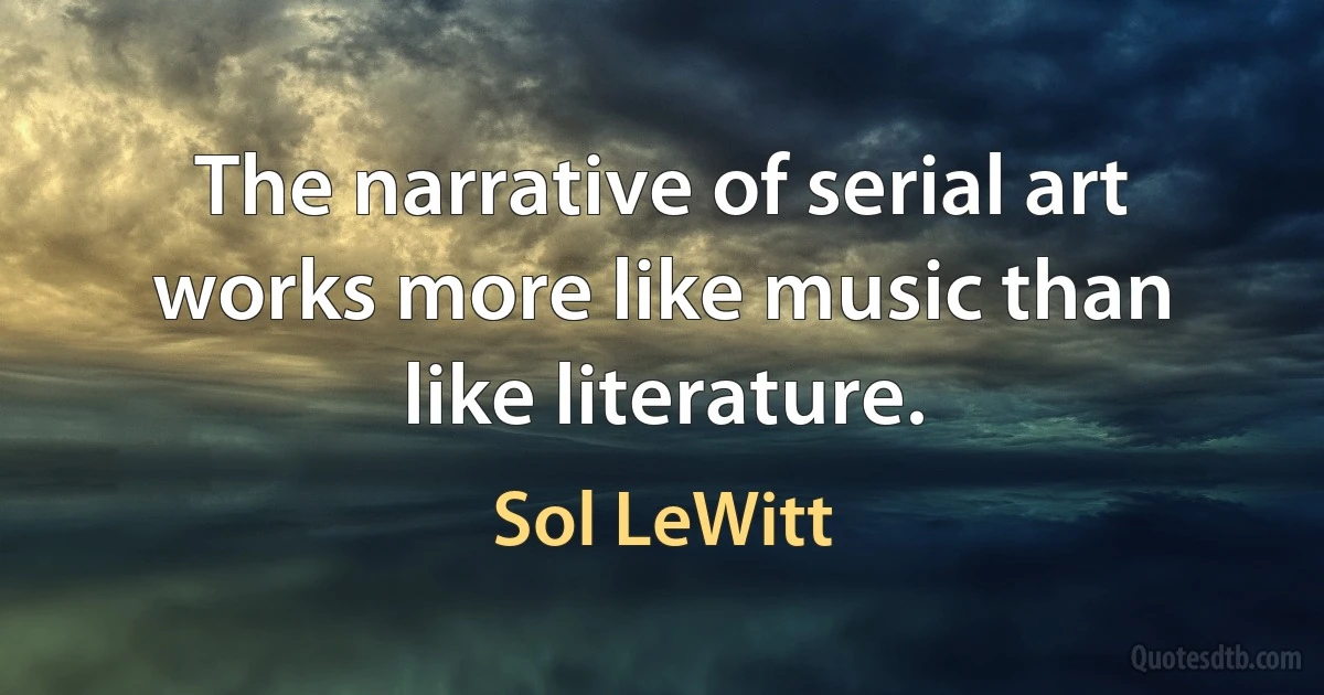 The narrative of serial art works more like music than like literature. (Sol LeWitt)