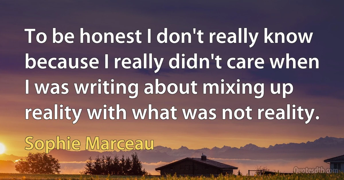 To be honest I don't really know because I really didn't care when I was writing about mixing up reality with what was not reality. (Sophie Marceau)