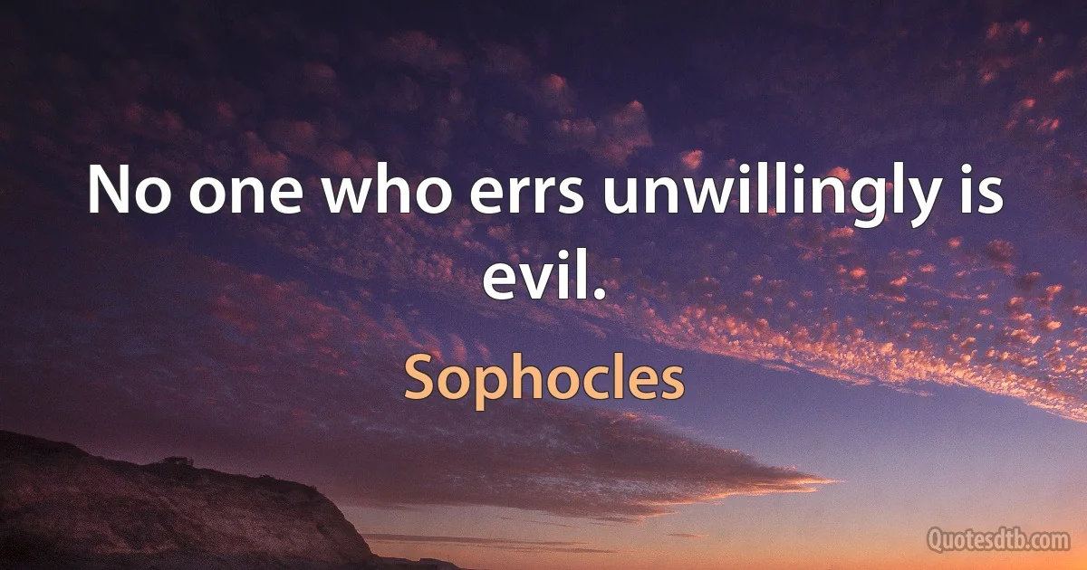 No one who errs unwillingly is evil. (Sophocles)