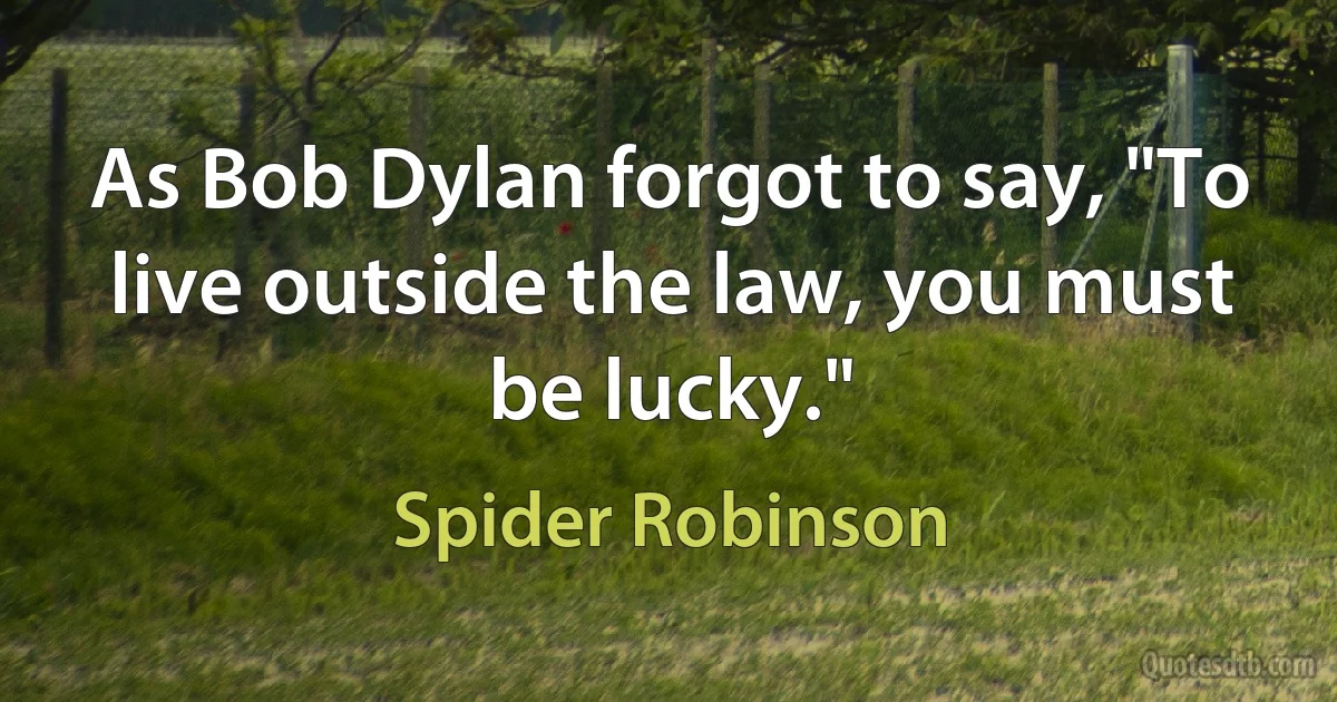 As Bob Dylan forgot to say, "To live outside the law, you must be lucky." (Spider Robinson)