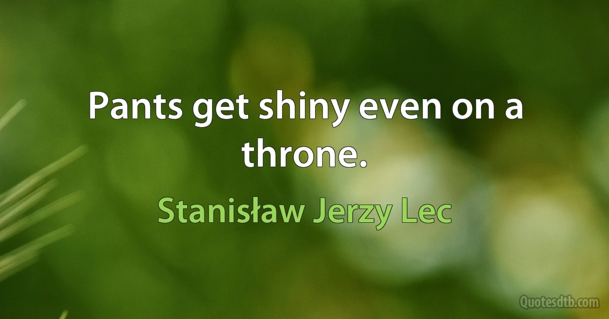 Pants get shiny even on a throne. (Stanisław Jerzy Lec)