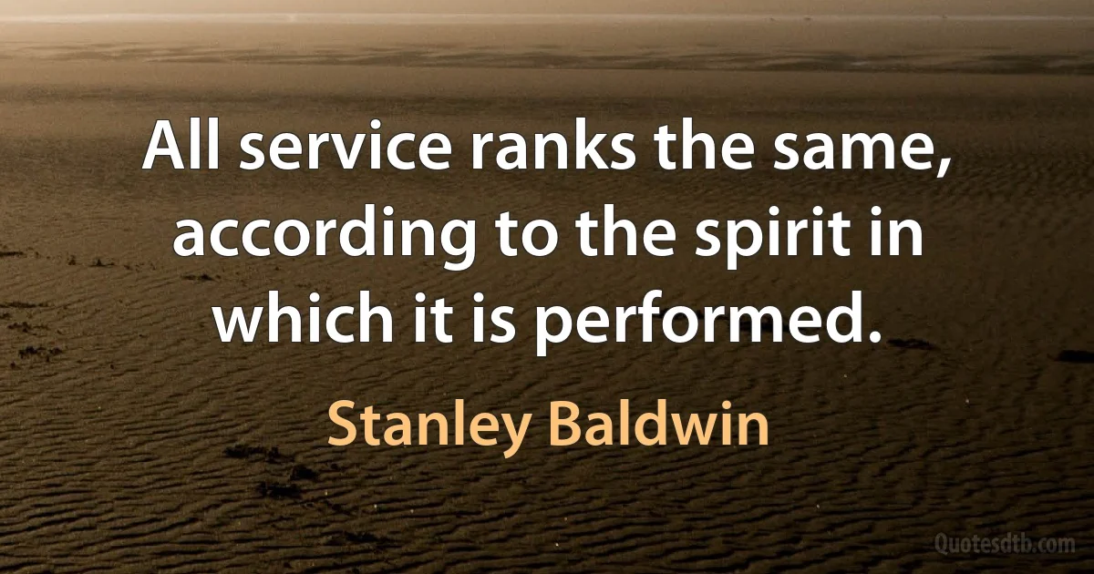 All service ranks the same, according to the spirit in which it is performed. (Stanley Baldwin)