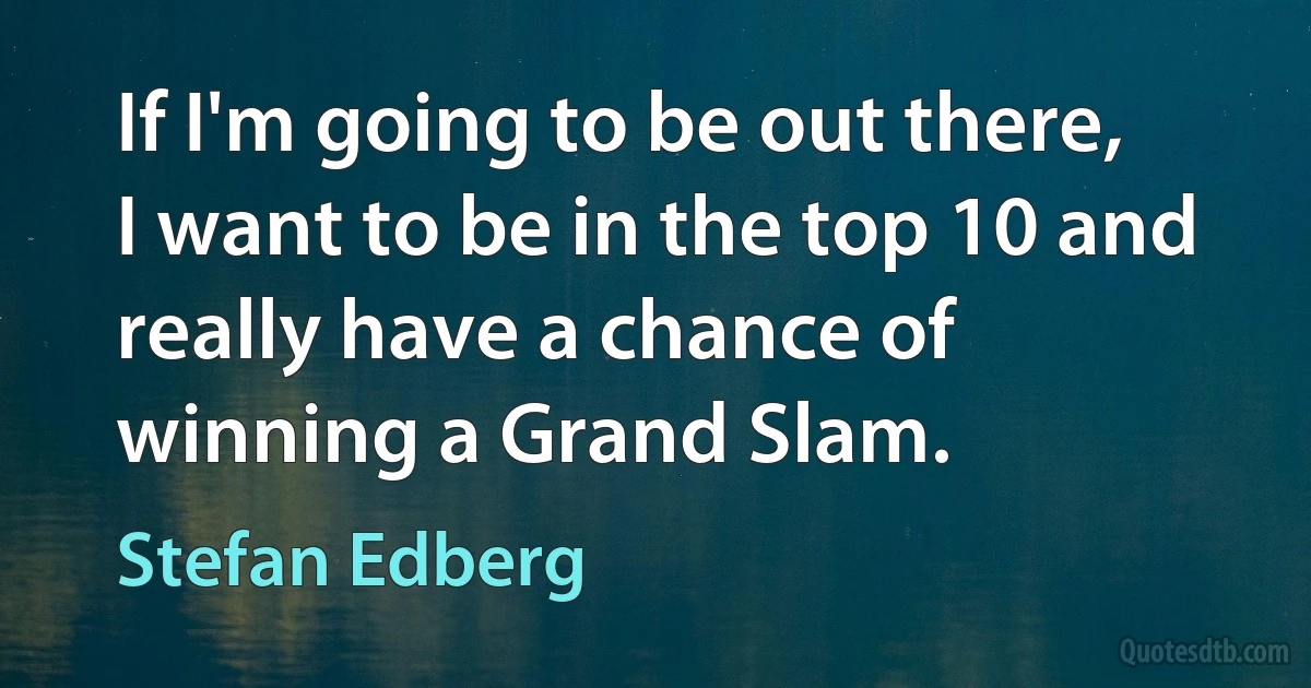 If I'm going to be out there, I want to be in the top 10 and really have a chance of winning a Grand Slam. (Stefan Edberg)