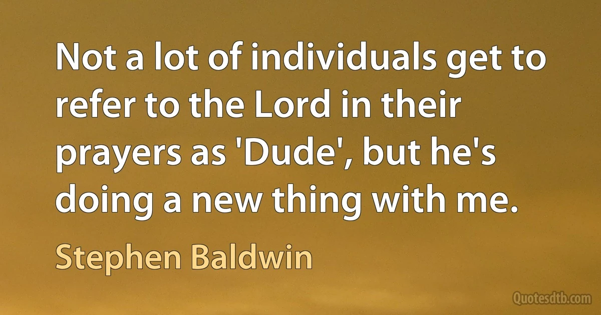 Not a lot of individuals get to refer to the Lord in their prayers as 'Dude', but he's doing a new thing with me. (Stephen Baldwin)