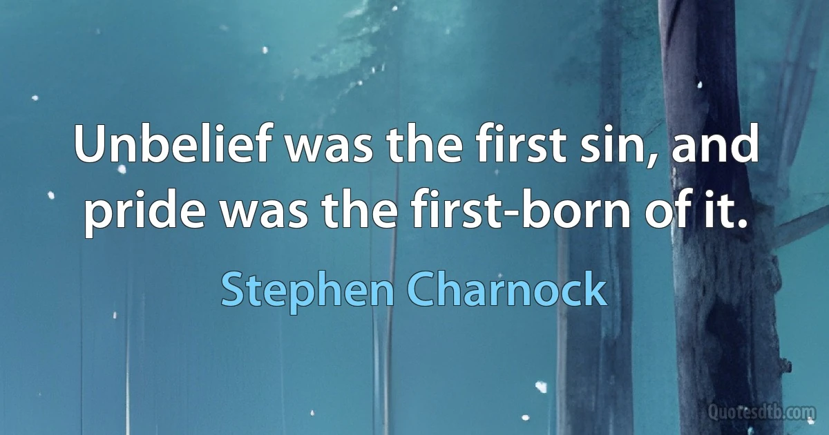 Unbelief was the first sin, and pride was the first-born of it. (Stephen Charnock)