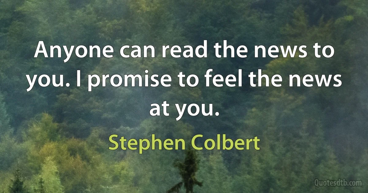 Anyone can read the news to you. I promise to feel the news at you. (Stephen Colbert)