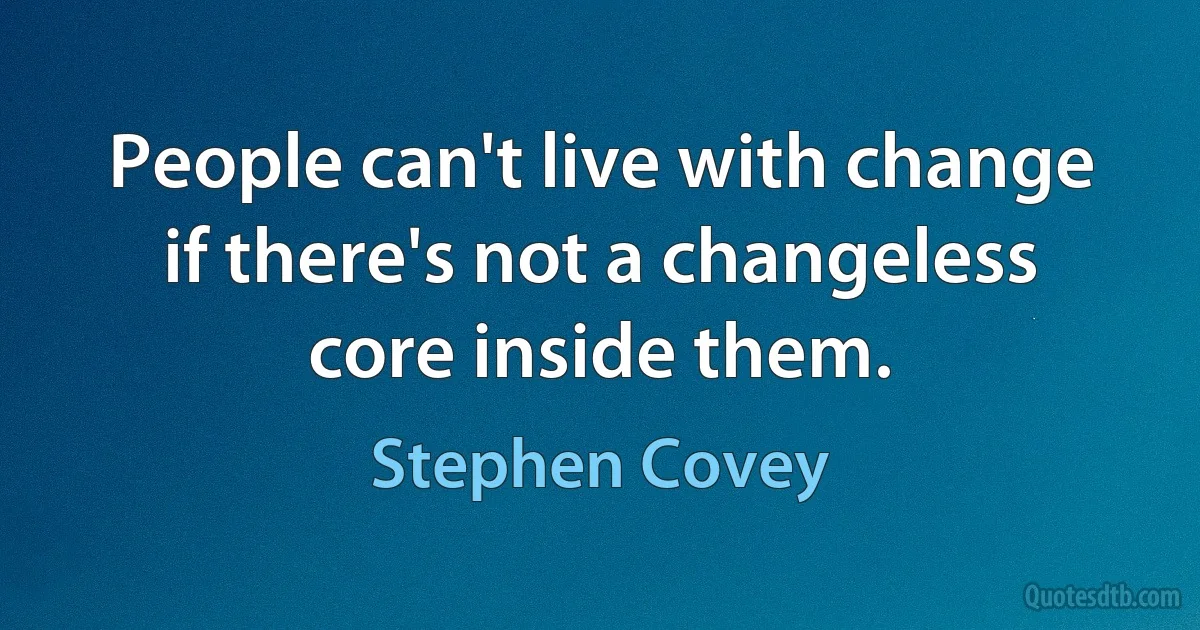 People can't live with change if there's not a changeless core inside them. (Stephen Covey)