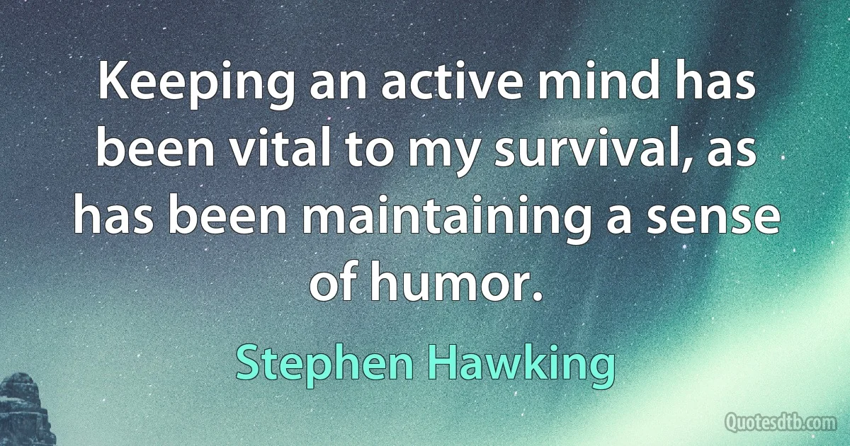 Keeping an active mind has been vital to my survival, as has been maintaining a sense of humor. (Stephen Hawking)