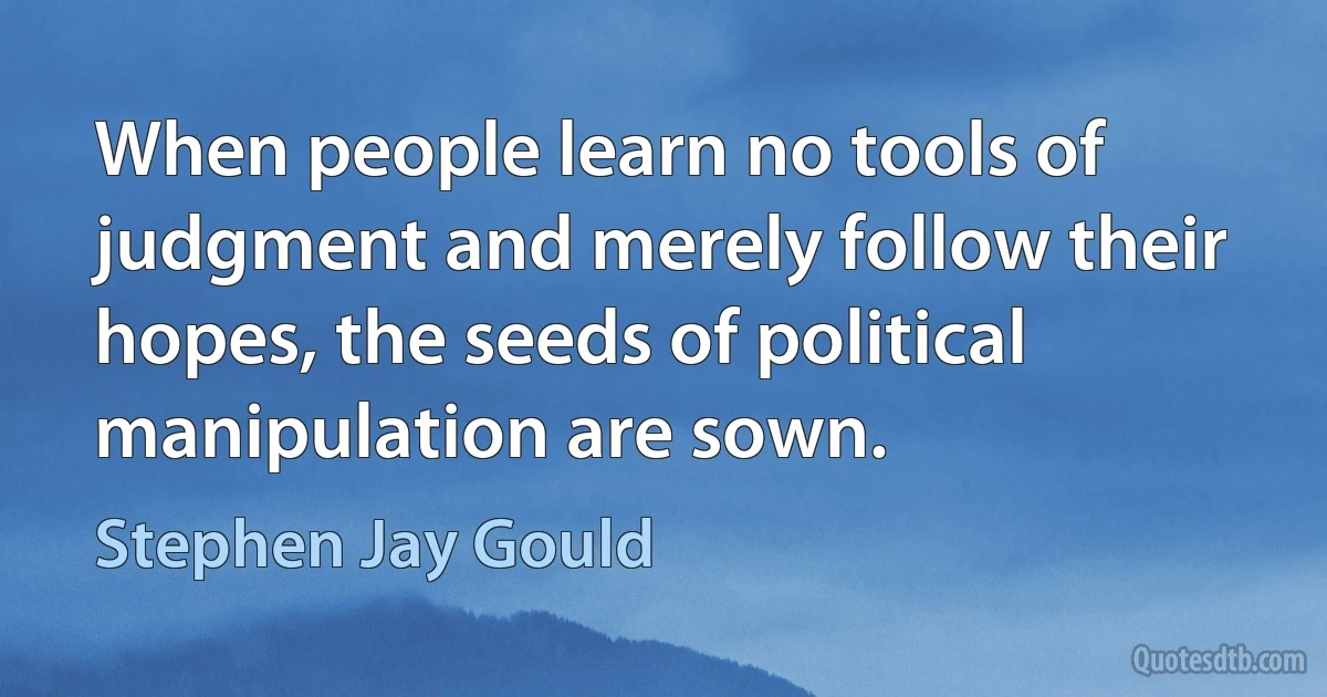 When people learn no tools of judgment and merely follow their hopes, the seeds of political manipulation are sown. (Stephen Jay Gould)