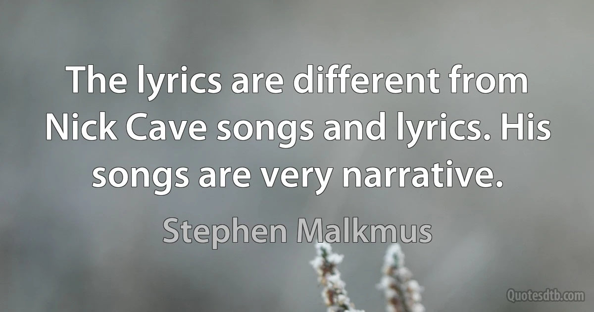 The lyrics are different from Nick Cave songs and lyrics. His songs are very narrative. (Stephen Malkmus)