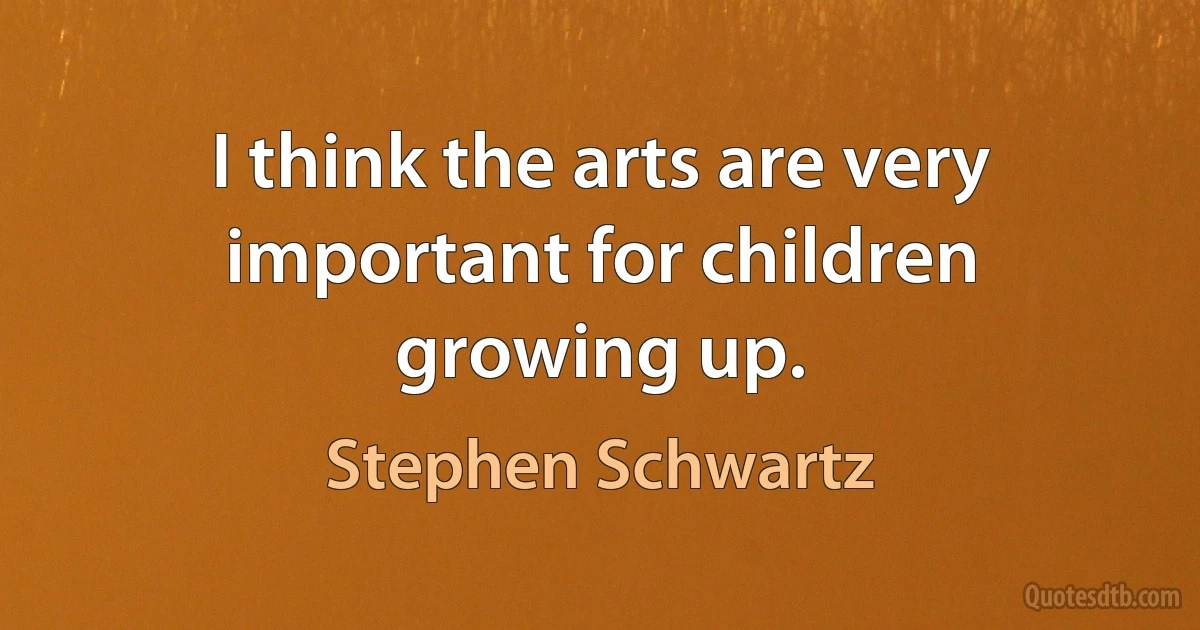 I think the arts are very important for children growing up. (Stephen Schwartz)