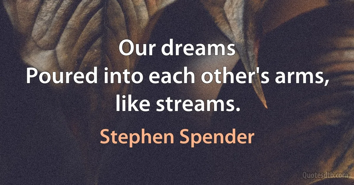 Our dreams
Poured into each other's arms, like streams. (Stephen Spender)