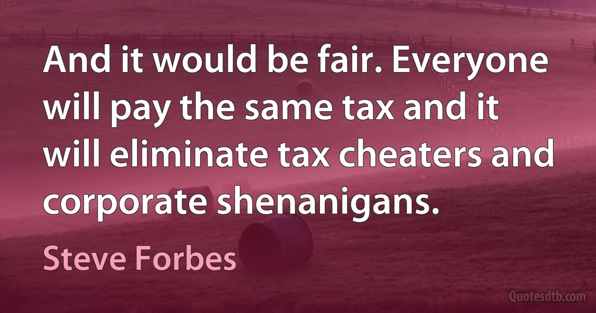 And it would be fair. Everyone will pay the same tax and it will eliminate tax cheaters and corporate shenanigans. (Steve Forbes)