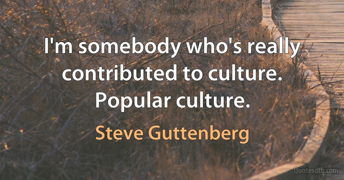 I'm somebody who's really contributed to culture. Popular culture. (Steve Guttenberg)