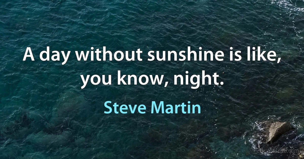 A day without sunshine is like, you know, night. (Steve Martin)