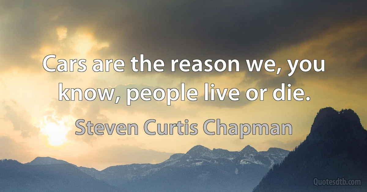 Cars are the reason we, you know, people live or die. (Steven Curtis Chapman)