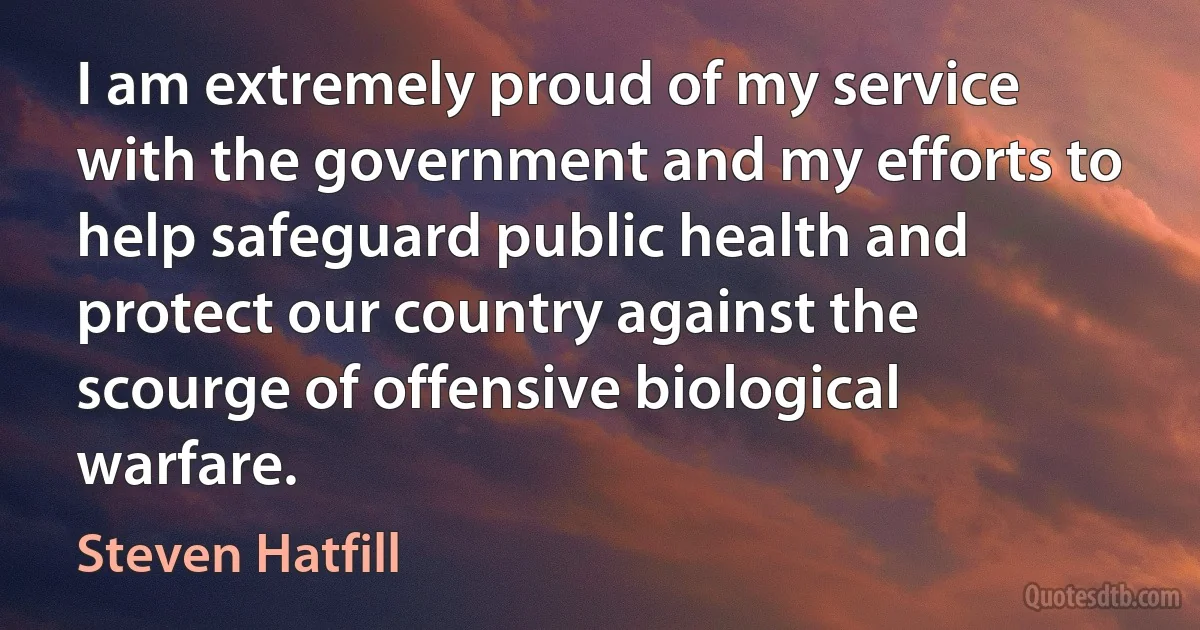 I am extremely proud of my service with the government and my efforts to help safeguard public health and protect our country against the scourge of offensive biological warfare. (Steven Hatfill)