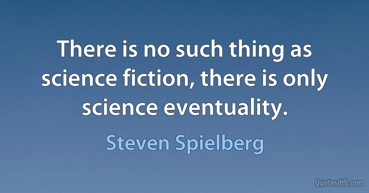 There is no such thing as science fiction, there is only science eventuality. (Steven Spielberg)