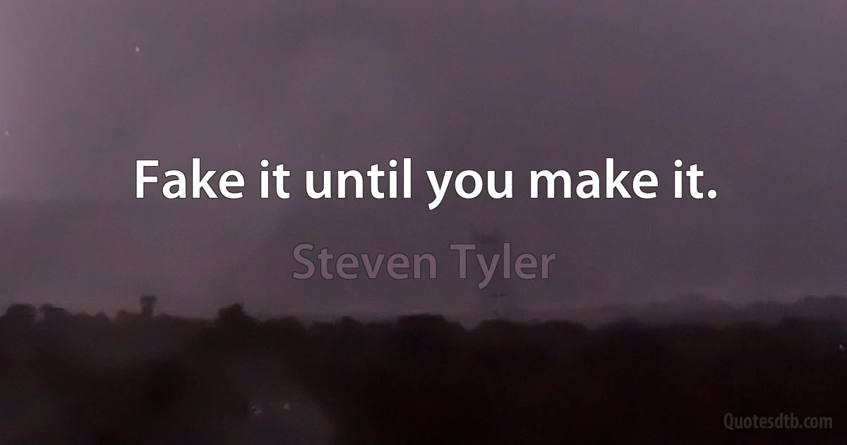 Fake it until you make it. (Steven Tyler)