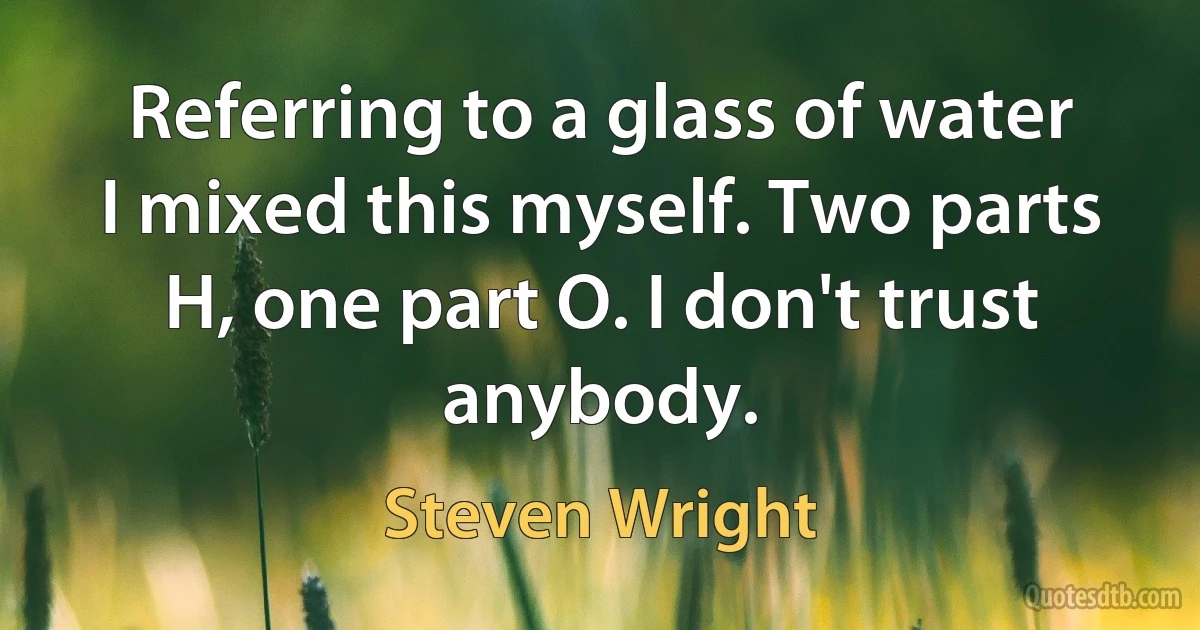 Referring to a glass of water I mixed this myself. Two parts H, one part O. I don't trust anybody. (Steven Wright)